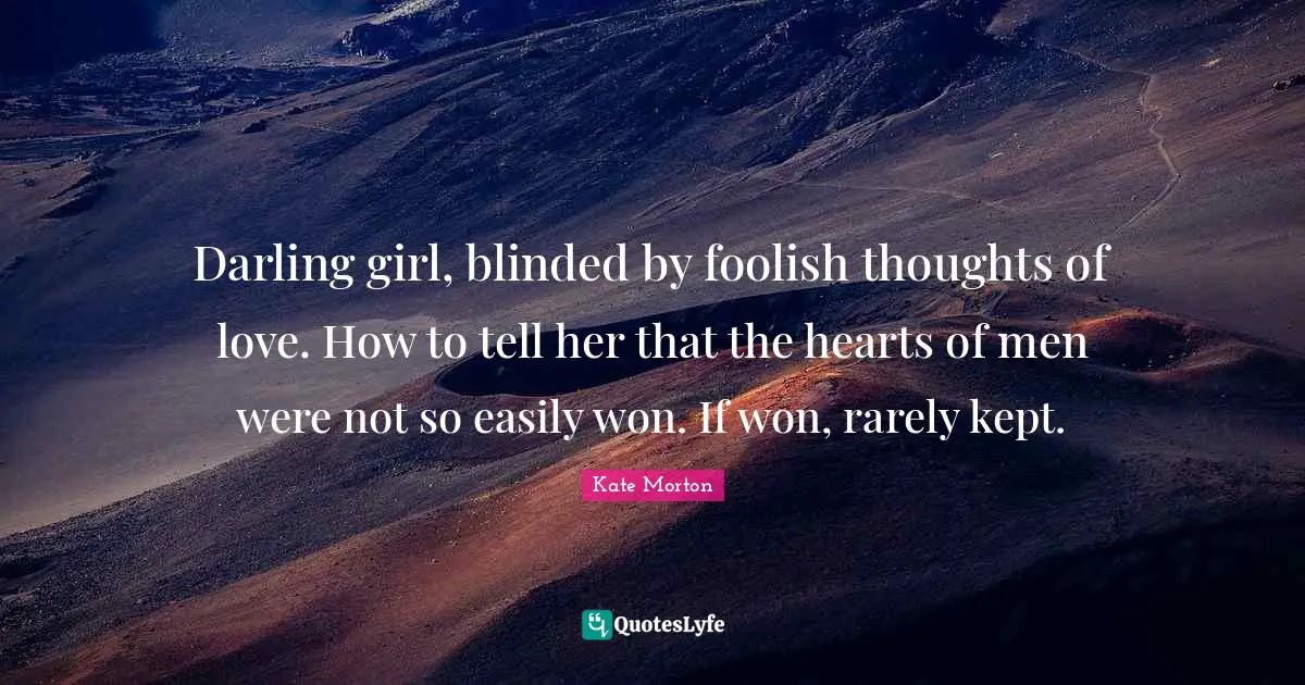 Darling girl, blinded by foolish thoughts of love. How to tell her that the hearts of men were not so easily won. If won, rarely kept.
