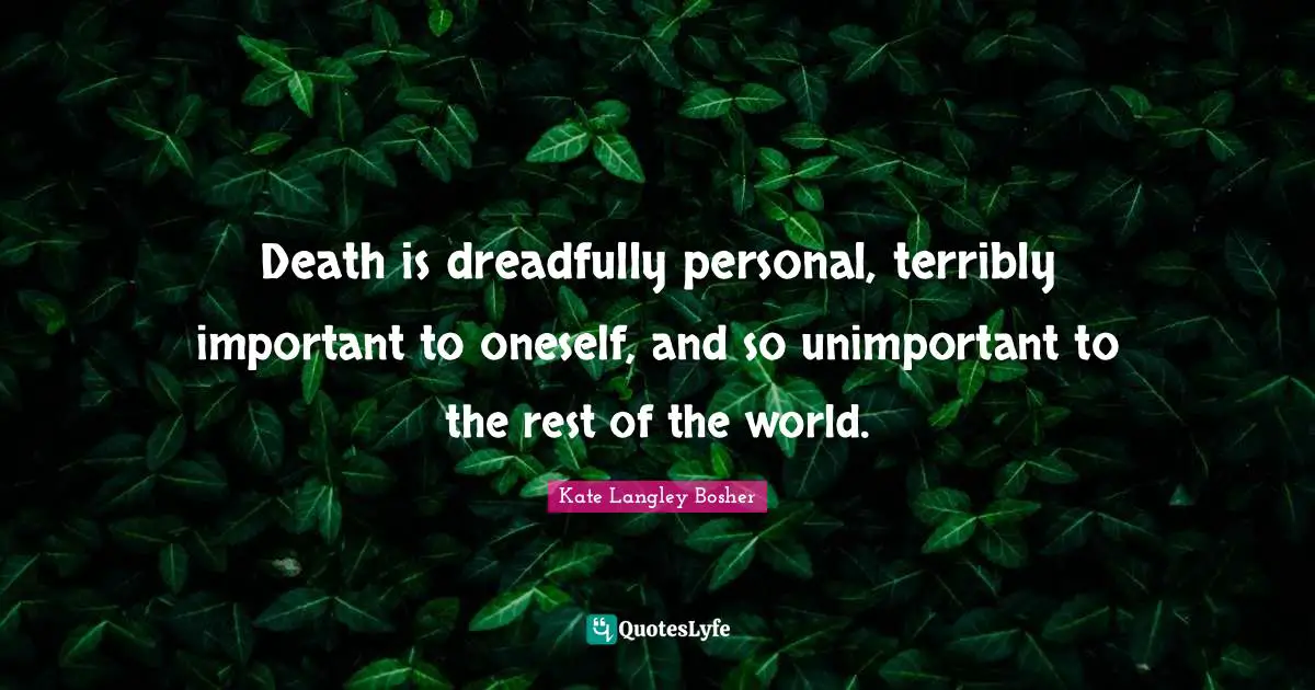 Death is dreadfully personal, terribly important to oneself, and so unimportant to the rest of the world.