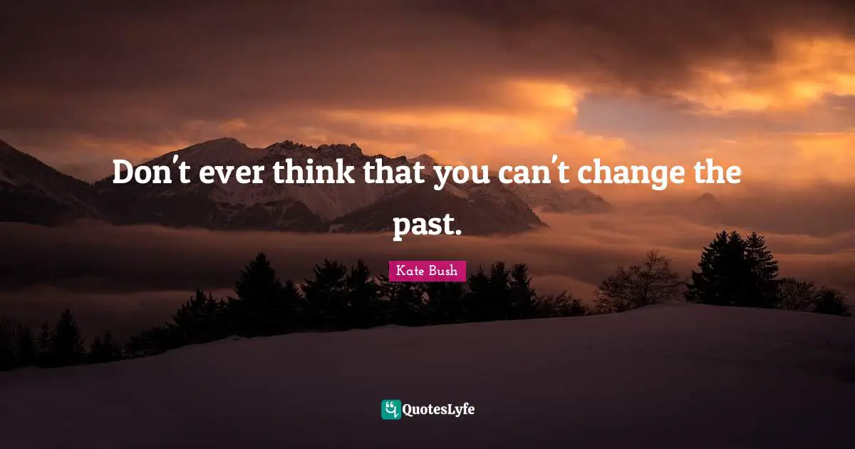 Kate Bush Quotes: "Don't ever think that you can't change the past."