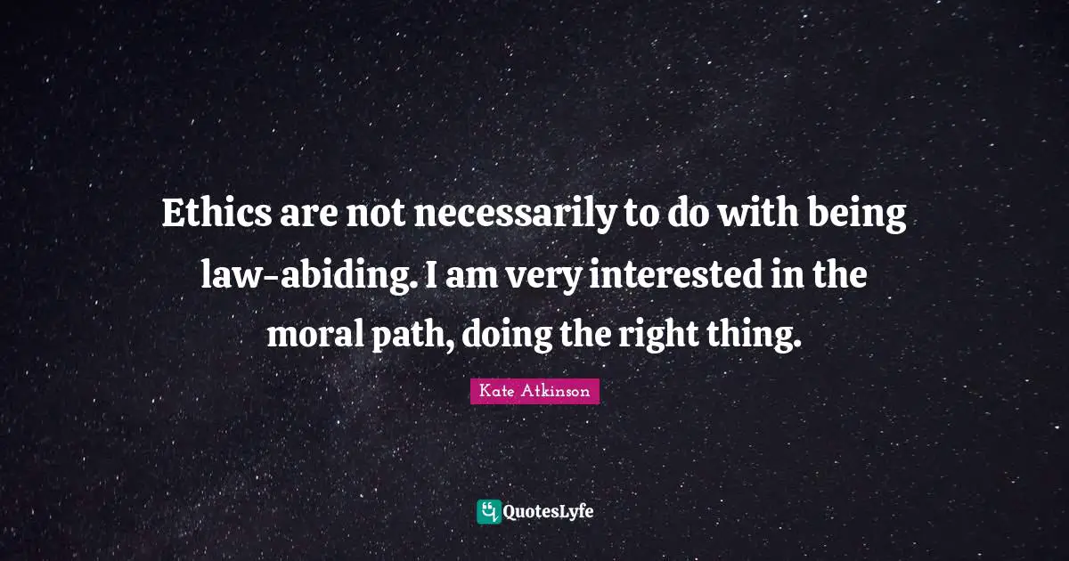 Ethics are not necessarily to do with being law-abiding. I am very interested in the moral path, doing the right thing.