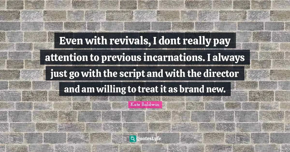 Even with revivals, I dont really pay attention to previous incarnations. I always just go with the script and with the director and am willing to treat it as brand new.