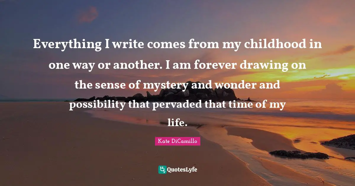 Time Of My Life Quotes: "Everything I write comes from my childhood in one way or another. I am forever drawing on the sense of mystery and wonder and possibility that pervaded that time of my life."