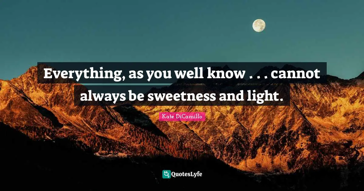 Everything, as you well know . . . cannot always be sweetness and light.
