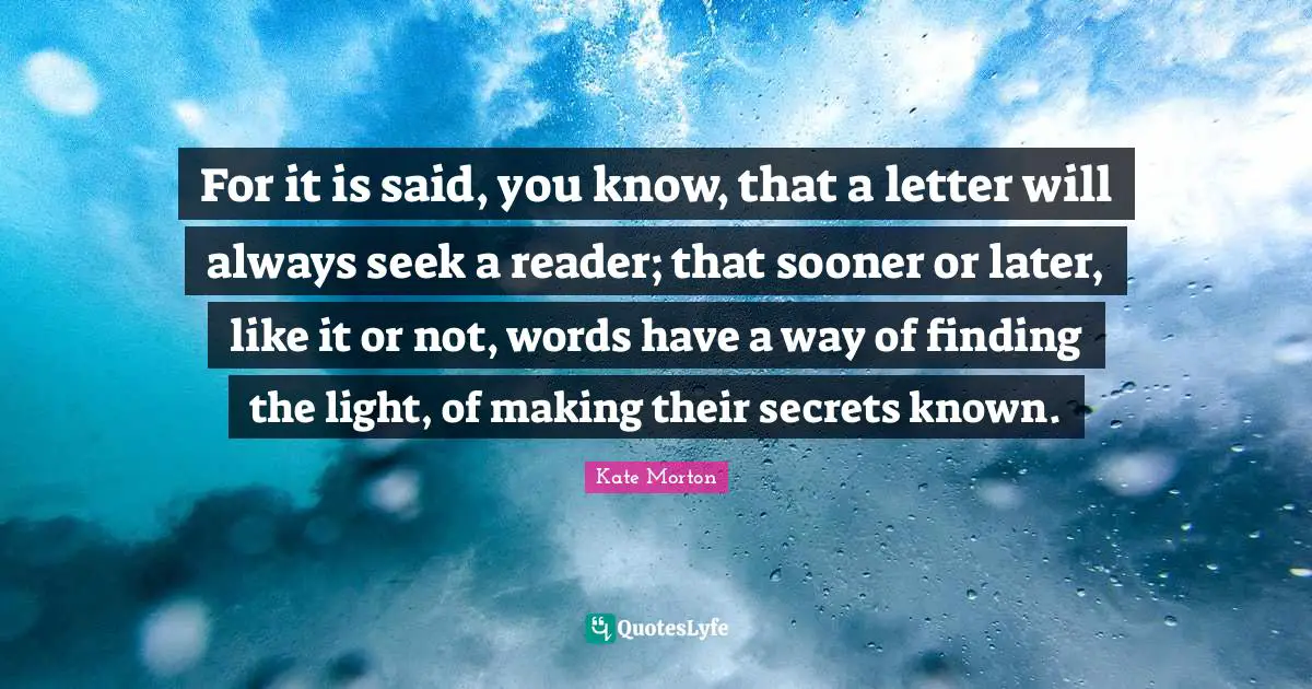 For it is said, you know, that a letter will always seek a reader; that sooner or later, like it or not, words have a way of finding the light, of making their secrets known.