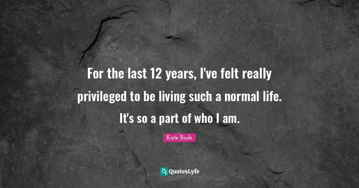 Kate Bush Quotes: "For the last 12 years, I've felt really privileged to be living such a normal life. It's so a part of who I am."