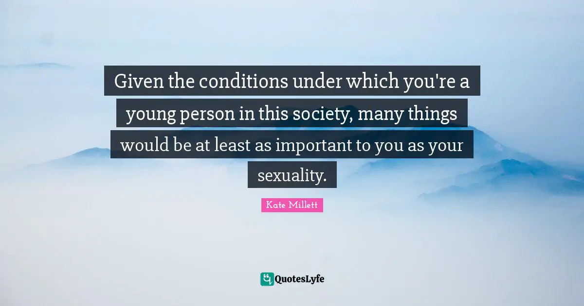 Given the conditions under which you're a young person in this society, many things would be at least as important to you as your sexuality.