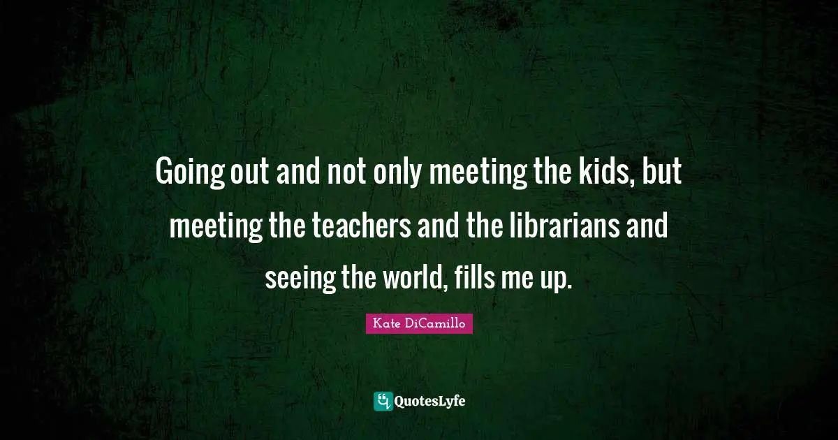 Going out and not only meeting the kids, but meeting the teachers and the librarians and seeing the world, fills me up.