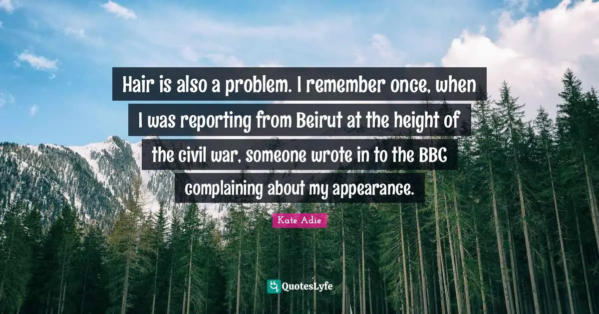Hair is also a problem. I remember once, when I was reporting from Beirut at the height of the civil war, someone wrote in to the BBC complaining about my appearance.