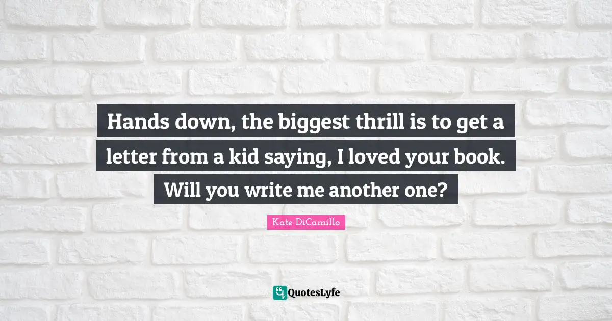 Hands down, the biggest thrill is to get a letter from a kid saying, I loved your book. Will you write me another one?