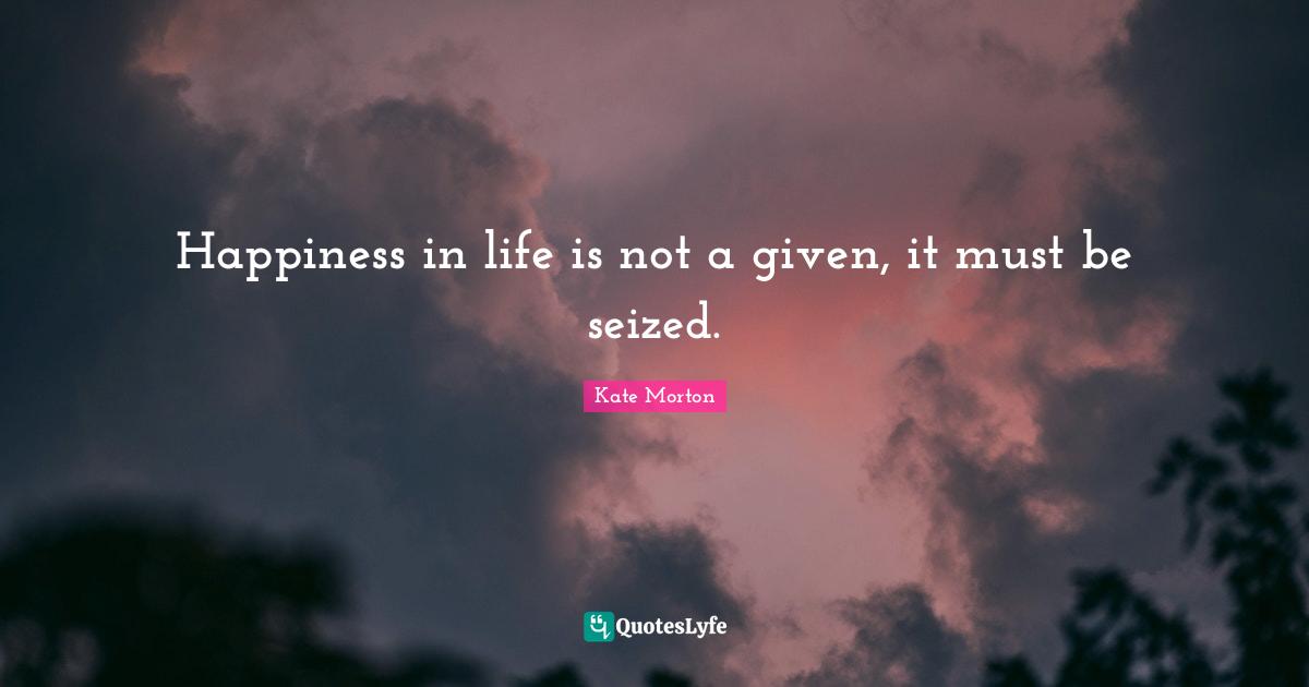 Happiness in life is not a given, it must be seized.