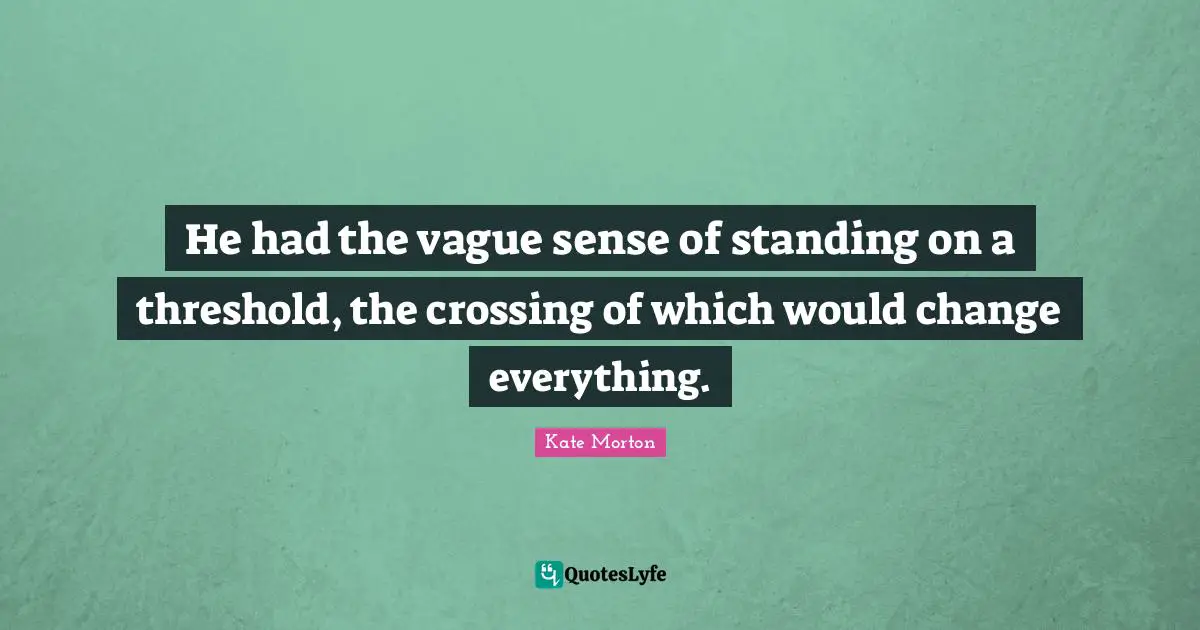 He had the vague sense of standing on a threshold, the crossing of which would change everything.