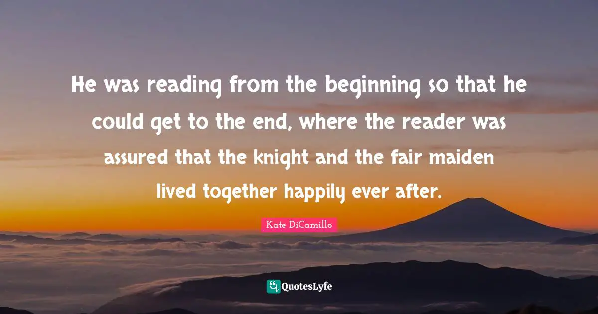He was reading from the beginning so that he could get to the end, where the reader was assured that the knight and the fair maiden lived together happily ever after.
