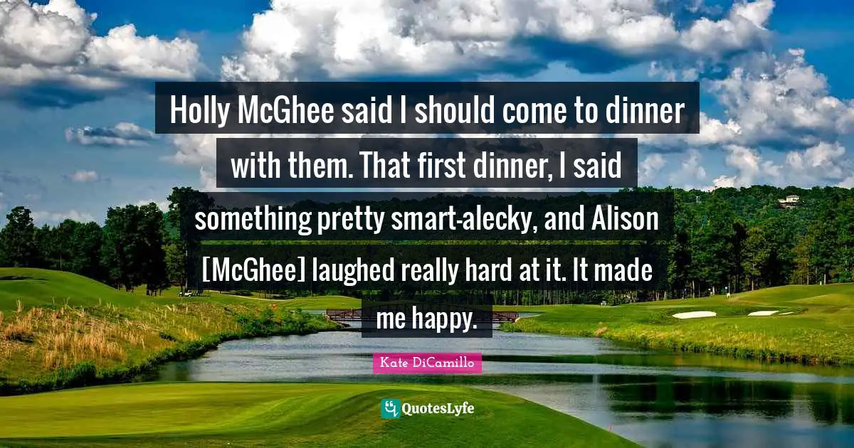 Holly McGhee said I should come to dinner with them. That first dinner, I said something pretty smart-alecky, and Alison [McGhee] laughed really hard at it. It made me happy.