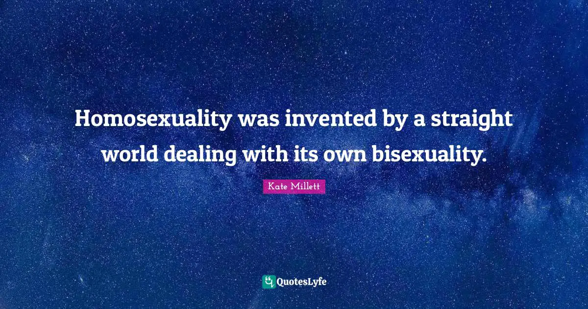 Kate Millett Quotes: Homosexuality was invented by a straight world dealing with its own bisexuality.