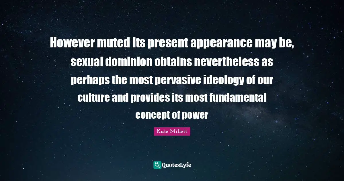 However muted its present appearance may be, sexual dominion obtains nevertheless as perhaps the most pervasive ideology of our culture and provides its most fundamental concept of power