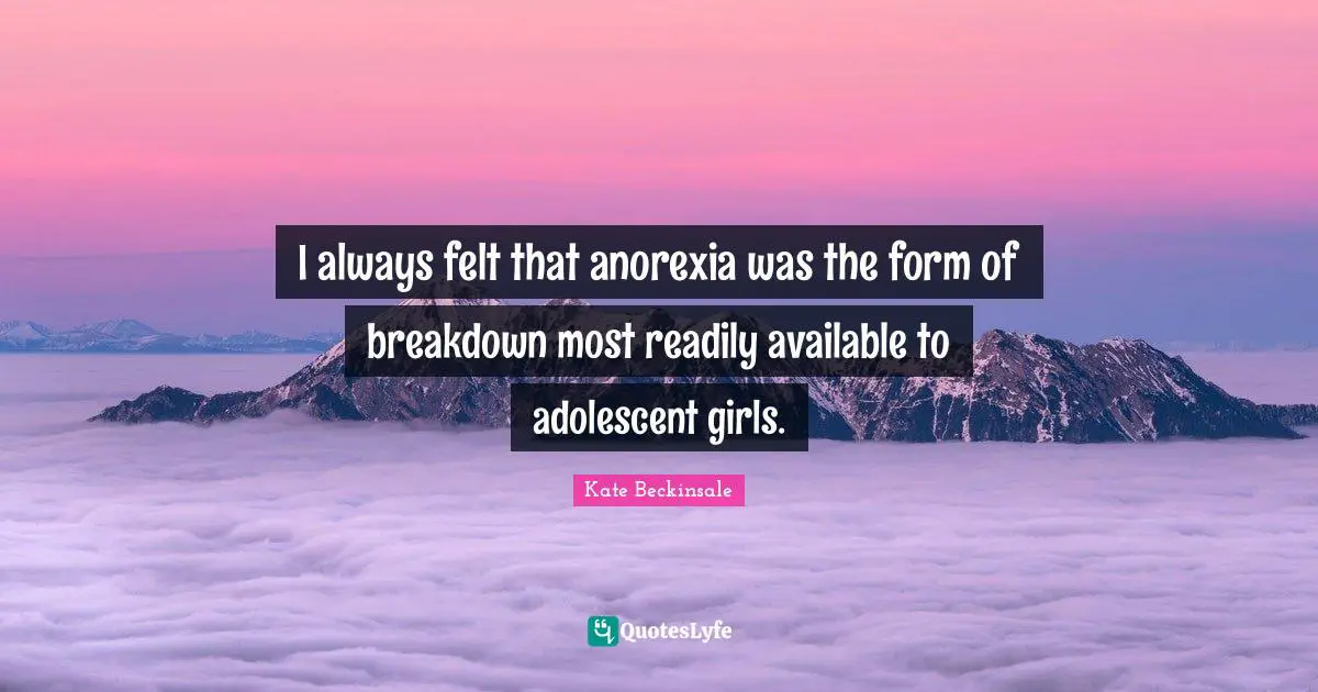 I always felt that anorexia was the form of breakdown most readily available to adolescent girls.