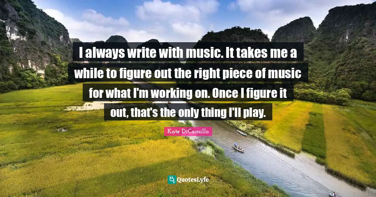 I always write with music. It takes me a while to figure out the right piece of music for what I'm working on. Once I figure it out, that's the only thing I'll play.