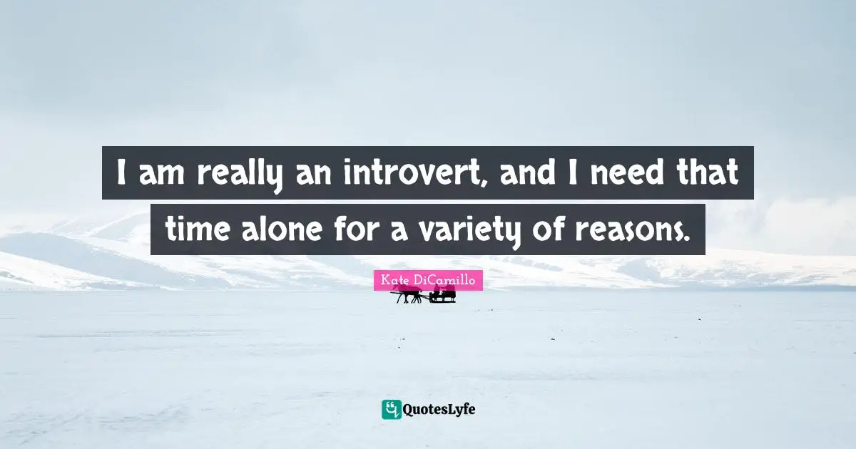 I am really an introvert, and I need that time alone for a variety of reasons.