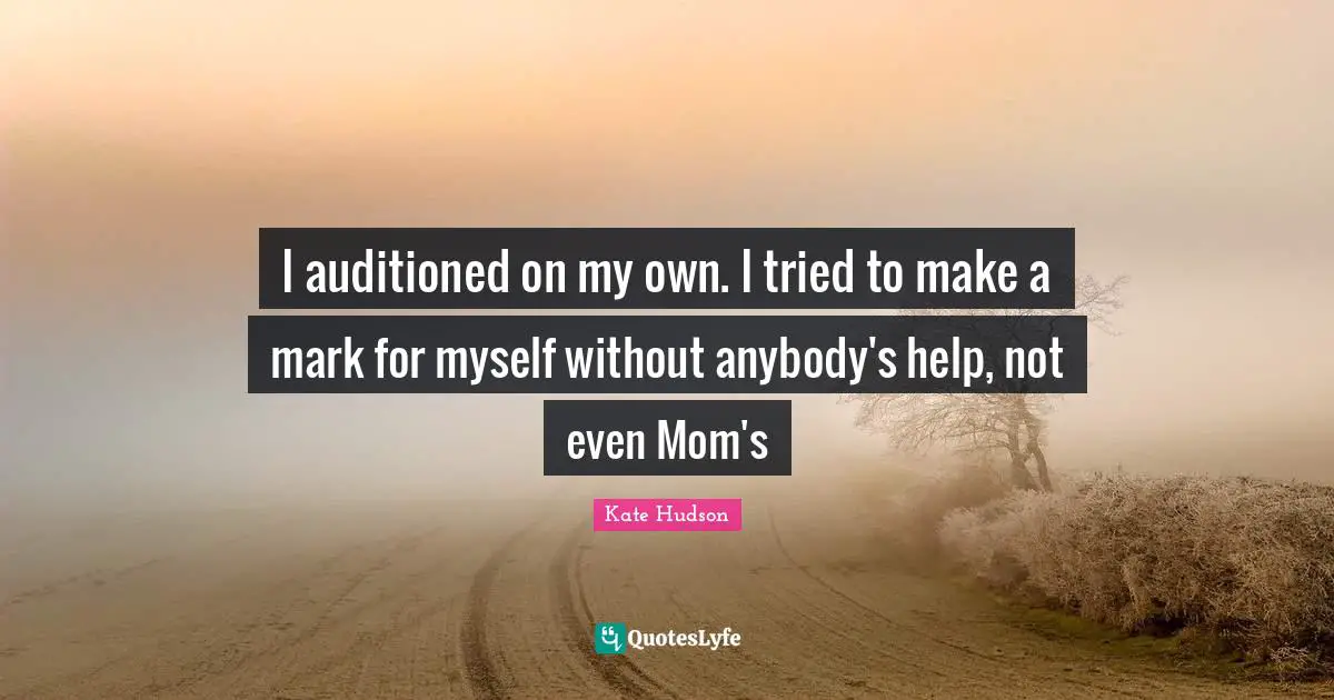 I auditioned on my own. I tried to make a mark for myself without anybody's help, not even Mom's