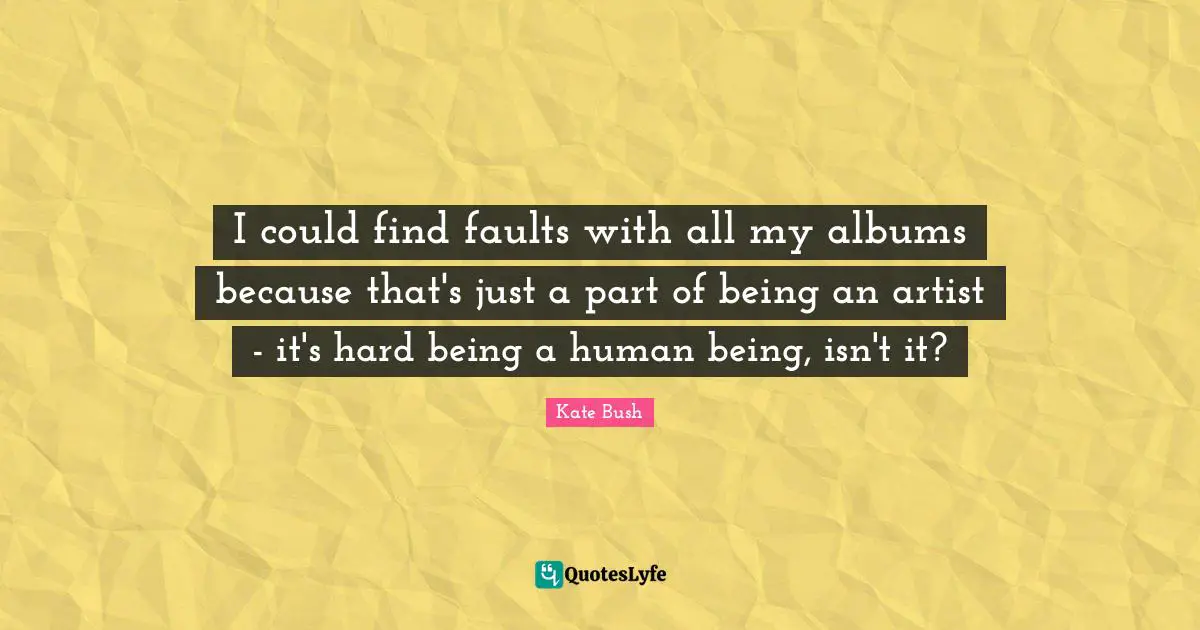 I could find faults with all my albums because that's just a part of being an artist - it's hard being a human being, isn't it?