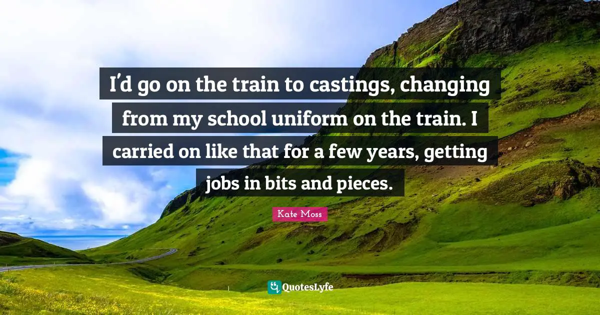 I'd go on the train to castings, changing from my school uniform on the train. I carried on like that for a few years, getting jobs in bits and pieces.