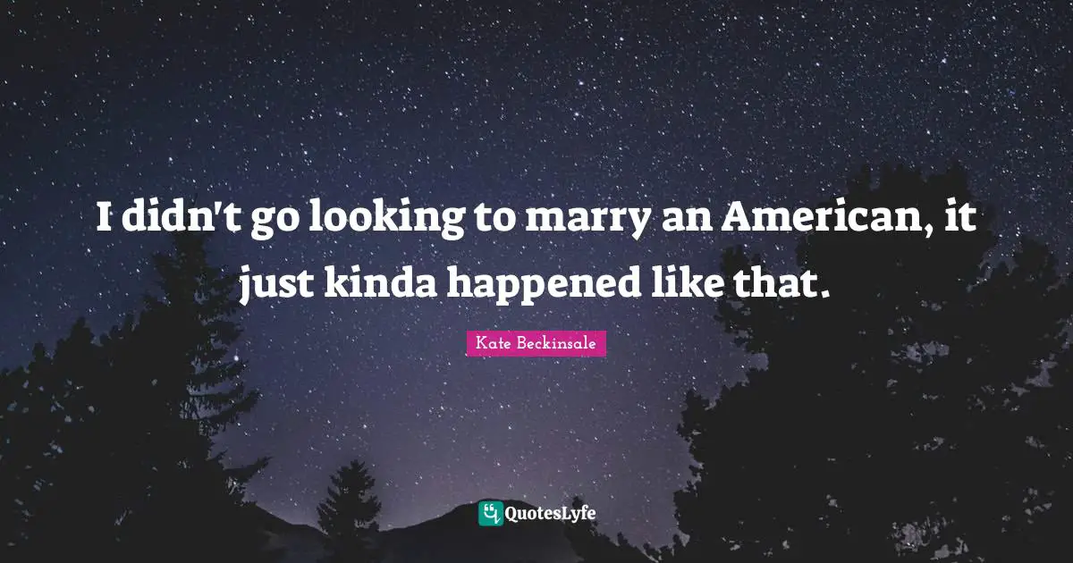 I didn't go looking to marry an American, it just kinda happened like that.