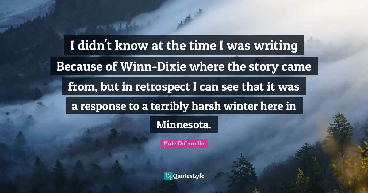 I didn't know at the time I was writing Because of Winn-Dixie where the story came from, but in retrospect I can see that it was a response to a terribly harsh winter here in Minnesota.