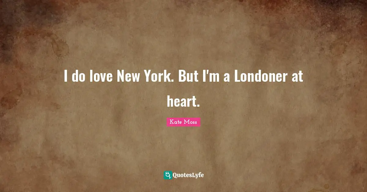 I do love New York. But I'm a Londoner at heart.
