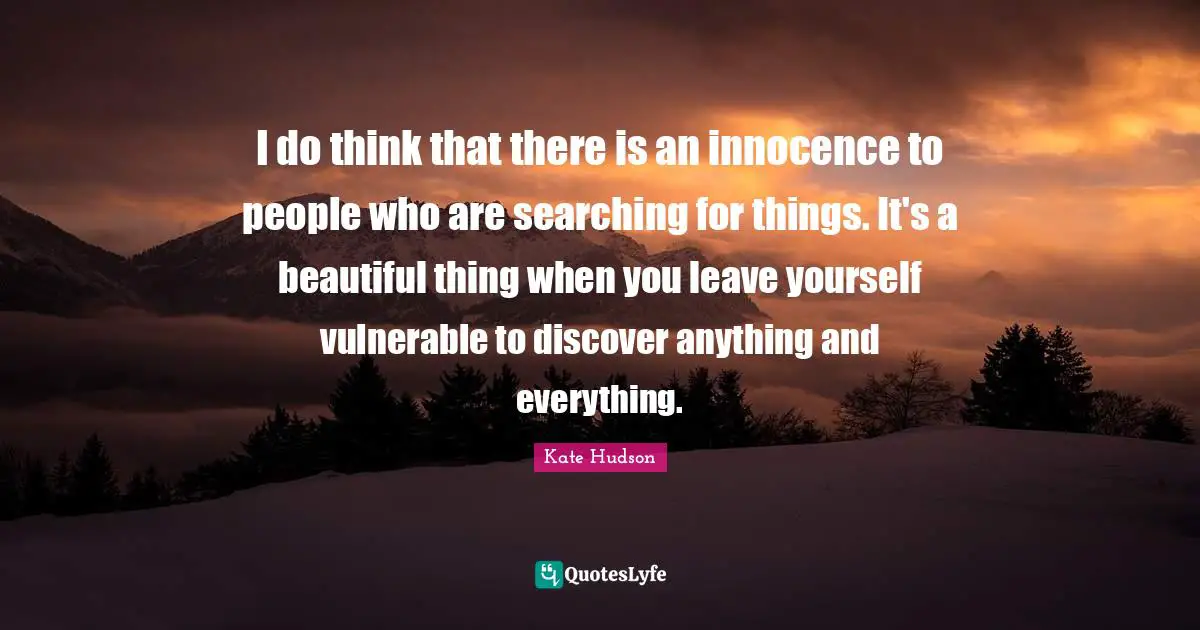 I do think that there is an innocence to people who are searching for things. It's a beautiful thing when you leave yourself vulnerable to discover anything and everything.
