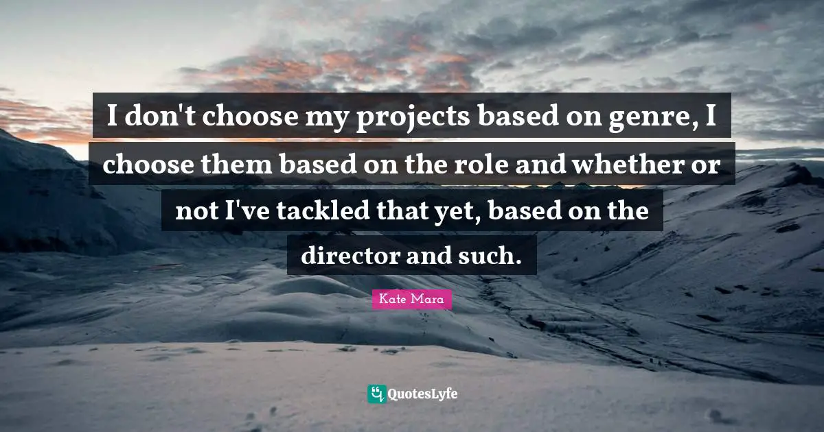I don't choose my projects based on genre, I choose them based on the role and whether or not I've tackled that yet, based on the director and such.