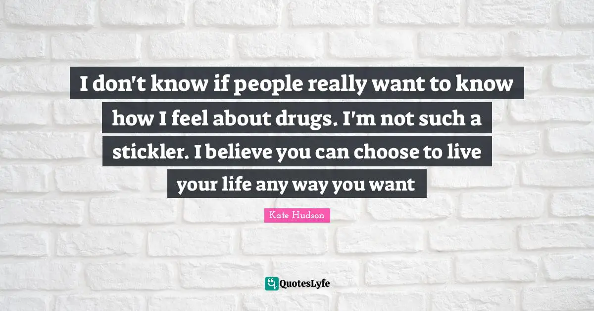 I don't know if people really want to know how I feel about drugs. I'm not such a stickler. I believe you can choose to live your life any way you want