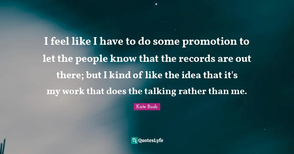 I feel like I have to do some promotion to let the people know that the records are out there; but I kind of like the idea that it's my work that does the talking rather than me.