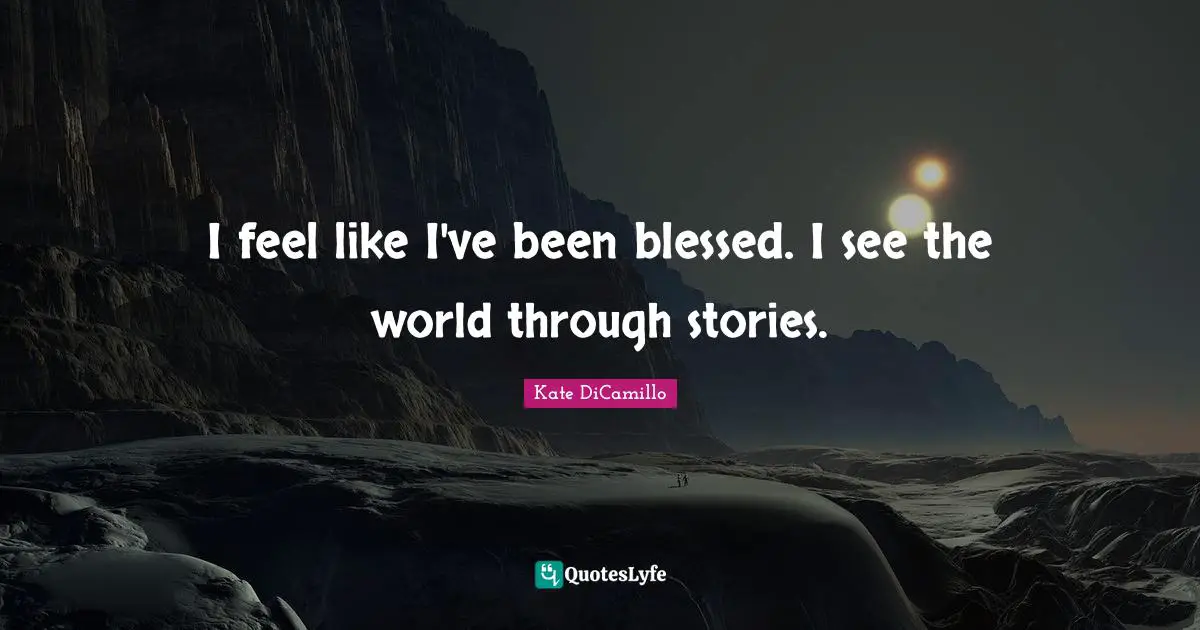 Kate DiCamillo Quotes: "I feel like I've been blessed. I see the world through stories."