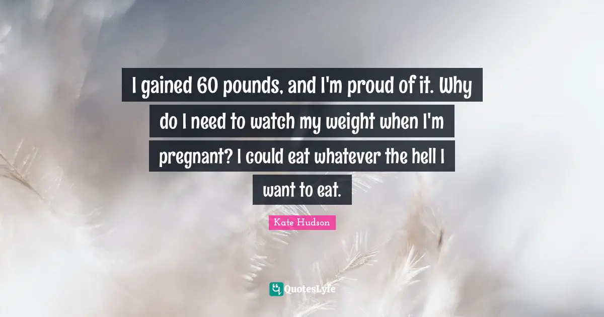 I gained 60 pounds, and I'm proud of it. Why do I need to watch my weight when I'm pregnant? I could eat whatever the hell I want to eat.