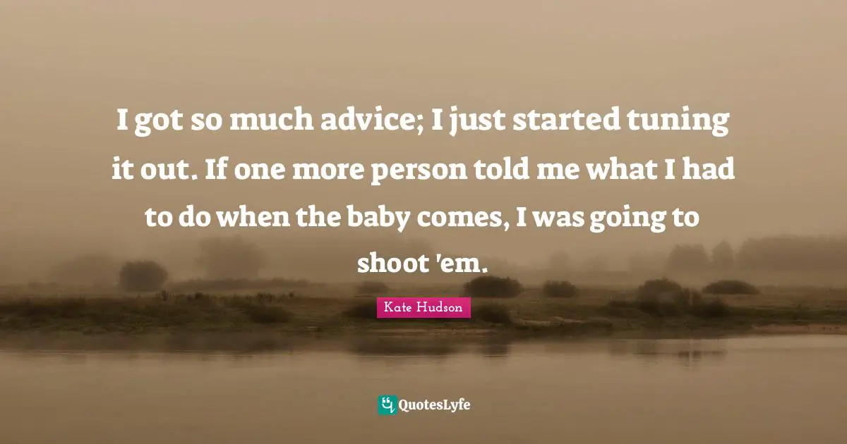 I got so much advice; I just started tuning it out. If one more person told me what I had to do when the baby comes, I was going to shoot 'em.