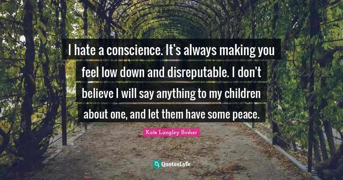 I hate a conscience. It's always making you feel low down and disreputable. I don't believe I will say anything to my children about one, and let them have some peace.