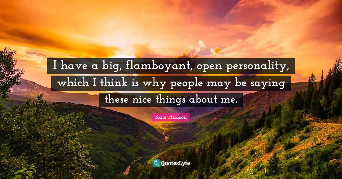 I have a big, flamboyant, open personality, which I think is why people may be saying these nice things about me.