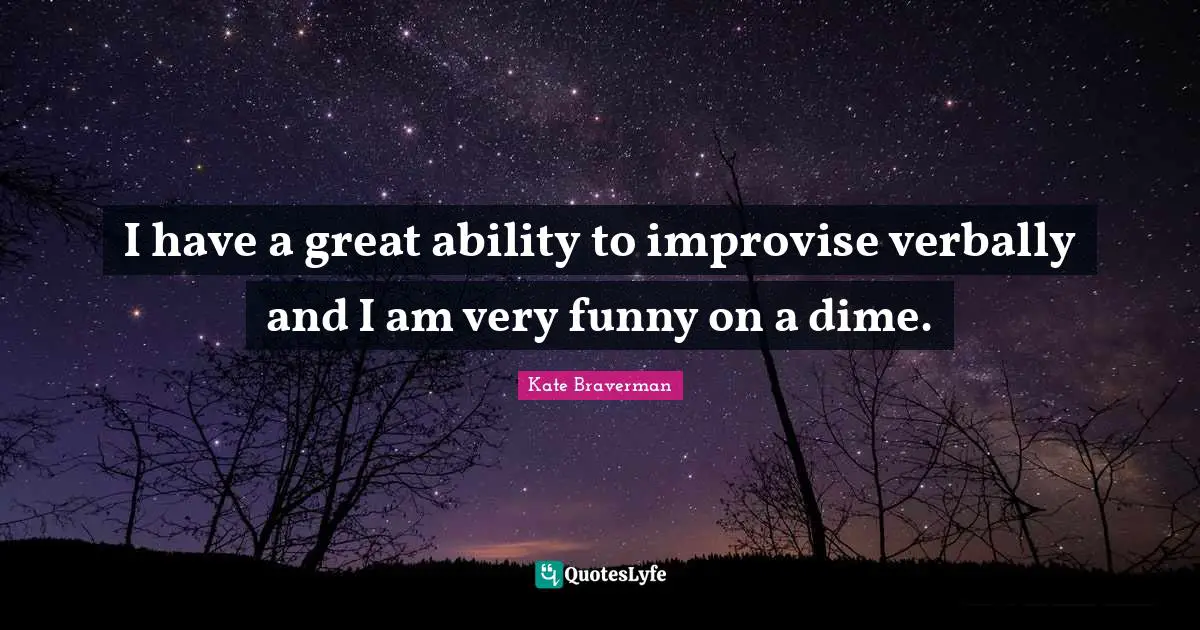 I have a great ability to improvise verbally and I am very funny on a dime.
