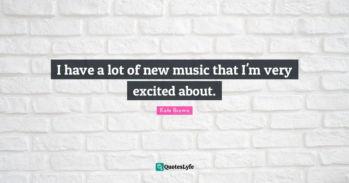 I have a lot of new music that I'm very excited about.