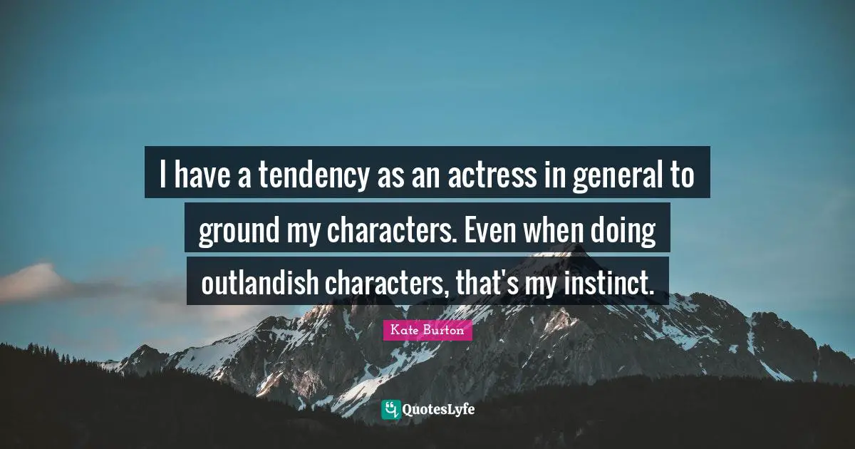 I have a tendency as an actress in general to ground my characters. Even when doing outlandish characters, that's my instinct.