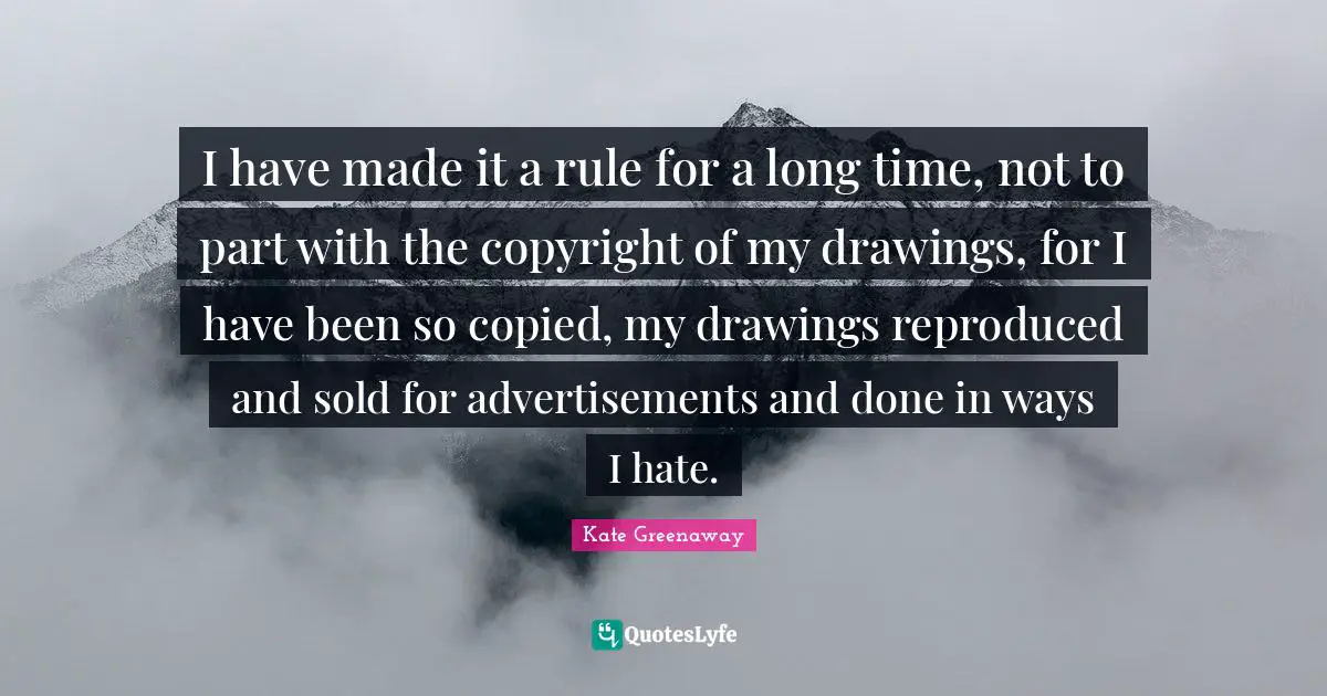 I have made it a rule for a long time, not to part with the copyright of my drawings, for I have been so copied, my drawings reproduced and sold for advertisements and done in ways I hate.