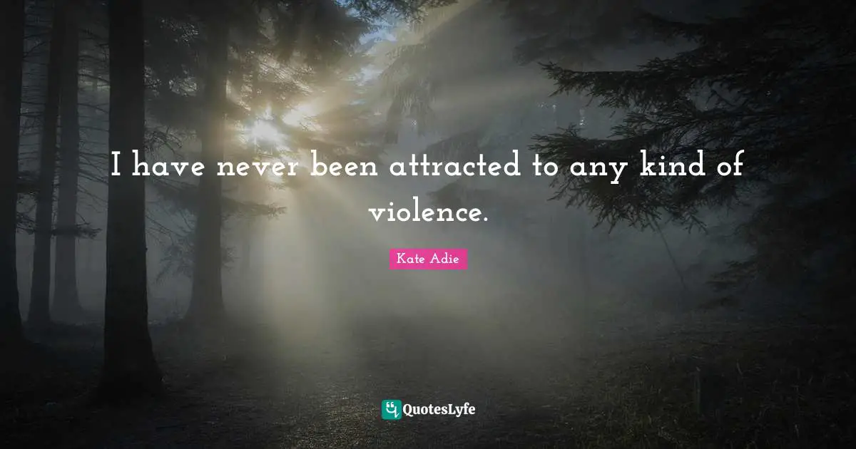 I have never been attracted to any kind of violence.
