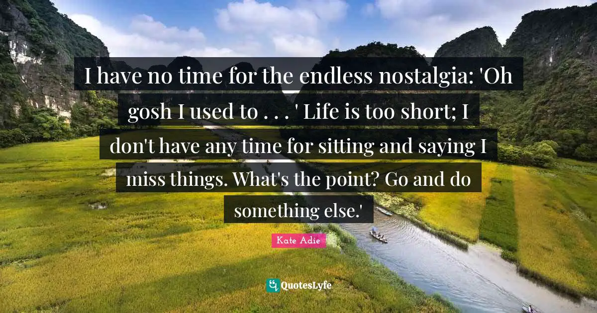 I have no time for the endless nostalgia: 'Oh gosh I used to . . . ' Life is too short; I don't have any time for sitting and saying I miss things. What's the point? Go and do something else.'