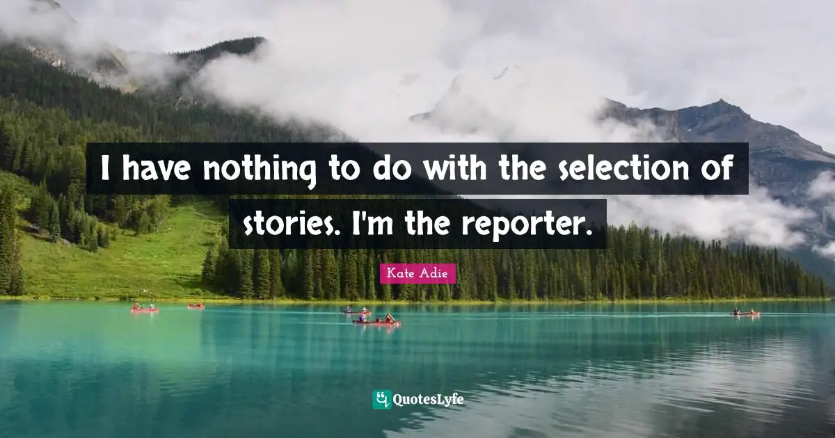 I have nothing to do with the selection of stories. I'm the reporter.