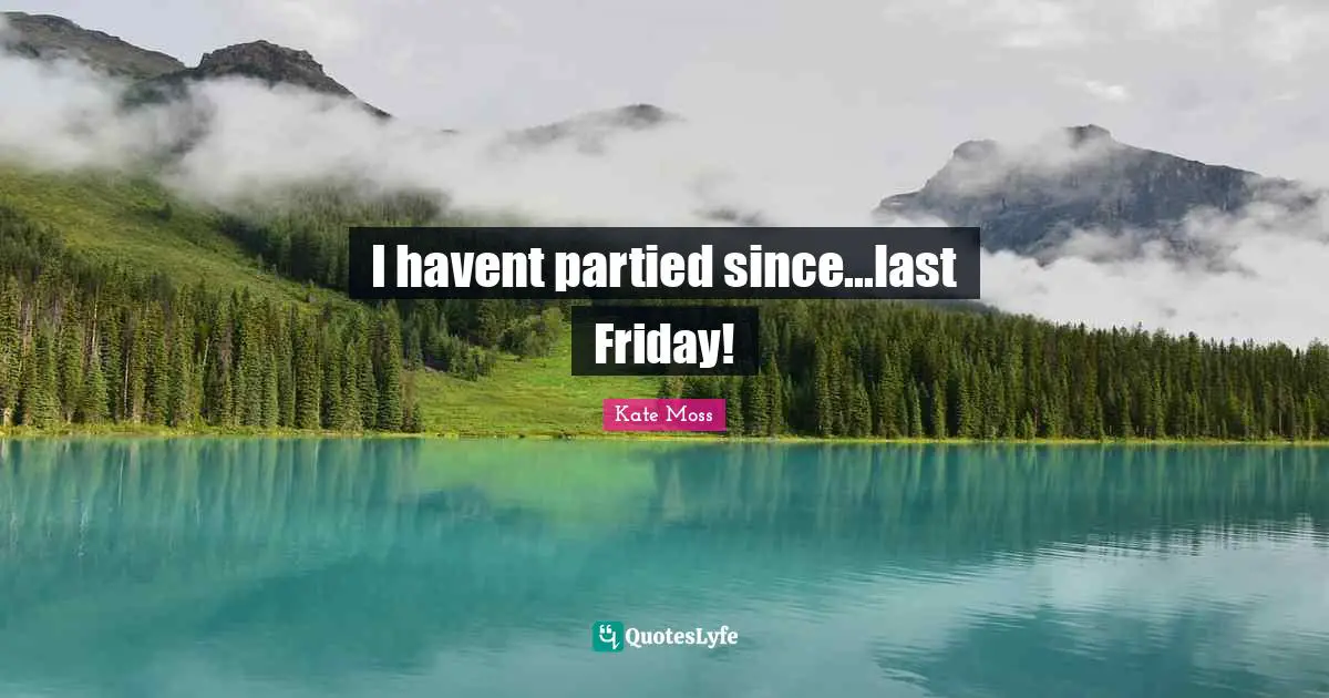 I havent partied since...last Friday!