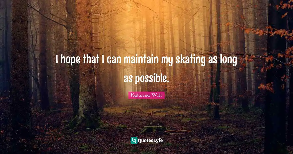 I hope that I can maintain my skating as long as possible.