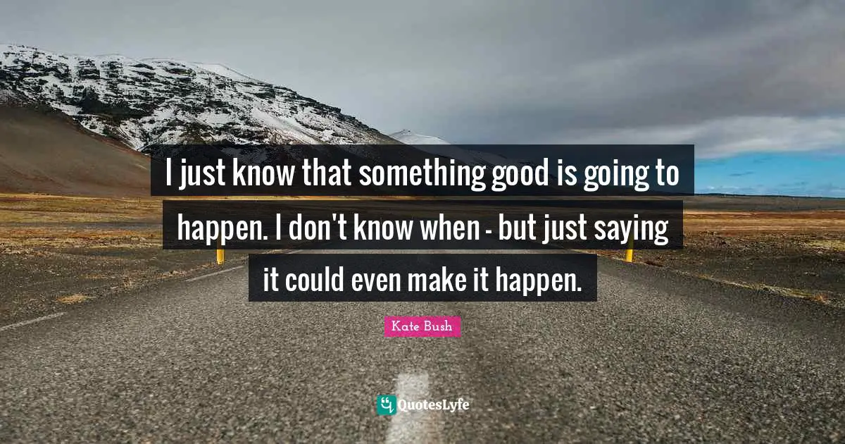 Make It Happen Quotes: "I just know that something good is going to happen. I don't know when - but just saying it could even make it happen."