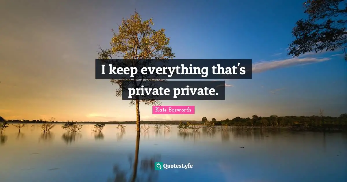 I keep everything that's private private.