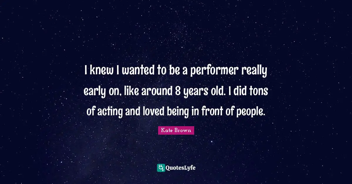I knew I wanted to be a performer really early on, like around 8 years old. I did tons of acting and loved being in front of people.