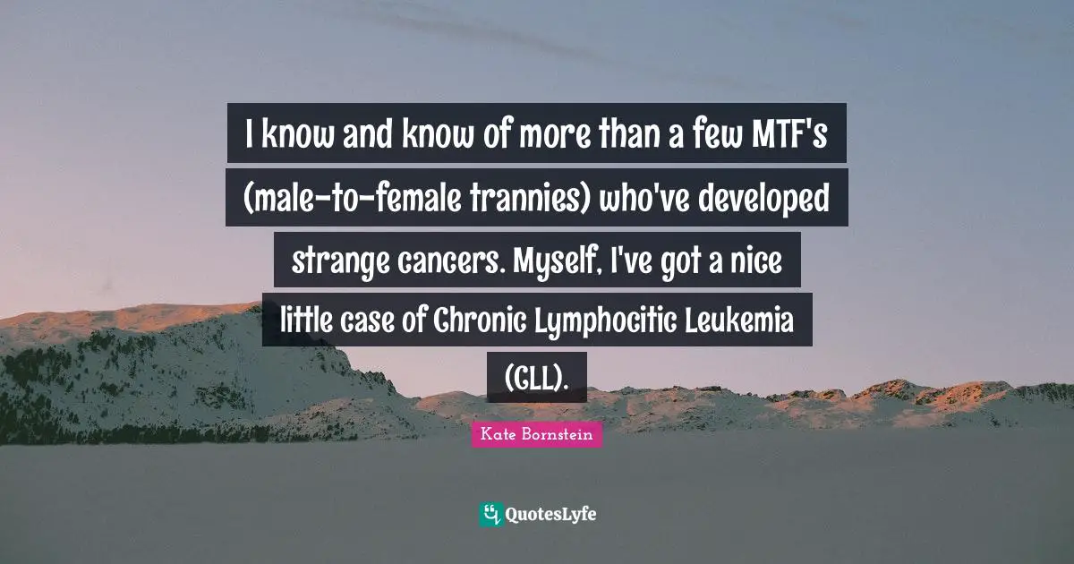 Leukemia Quotes: "I know and know of more than a few MTF's (male-to-female trannies) who've developed strange cancers. Myself, I've got a nice little case of Chronic Lymphocitic Leukemia (CLL)."